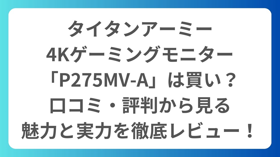 タイタンアーミー4Kゲーミングモニター「P275MV-A」は買い？口コミ・評判から見る魅力と実力を徹底レビュー！